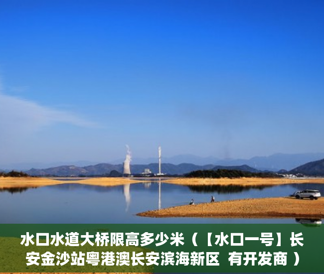 水口水道大桥限高多少米（【水口一号】长安金沙站粤港澳长安滨海新区  有开发商 ）小产权房房产有多久，