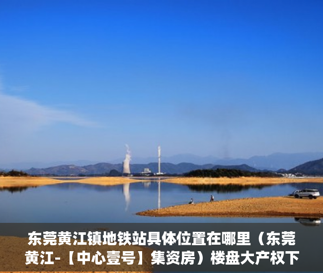 东莞黄江镇地铁站具体位置在哪里（东莞黄江-【中心壹号】集资房）楼盘大产权下来小产权还要多久，