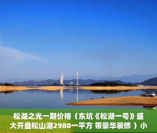 松湖之光一期价格（东坑《松湖一号》盛大开盘松山湖2980一平方 带豪华装修 ）小产权房建10层要多久，