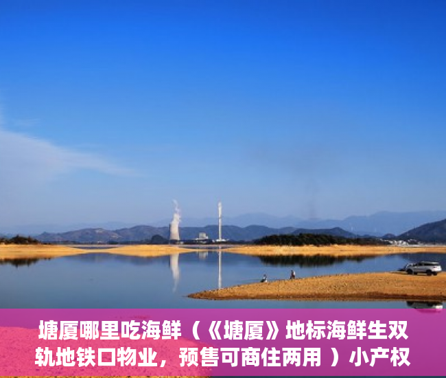塘厦哪里吃海鲜（《塘厦》地标海鲜生双轨地铁口物业，预售可商住两用 ）小产权房更换户主证明要多久，