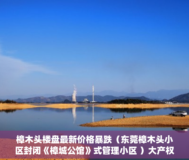 樟木头楼盘最新价格暴跌（东莞樟木头小区封闭《樟城公馆》式管理小区 ）大产权证下来了小产权证要多久，