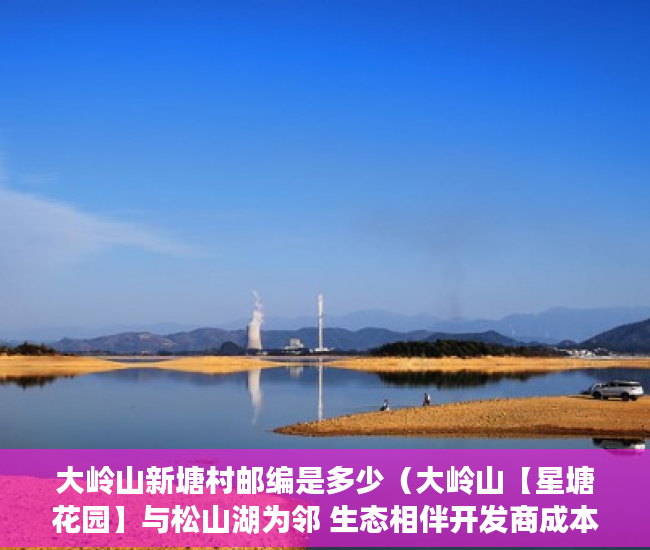 大岭山新塘村邮编是多少（大岭山【星塘花园】与松山湖为邻 生态相伴开发商成本 ）从租客手里买的小产权房怎么办，