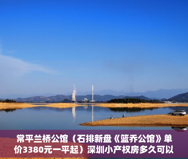 常平兰桥公馆（石排新盘《篮乔公馆》单价3380元一平起）深圳小产权房多久可以出售，