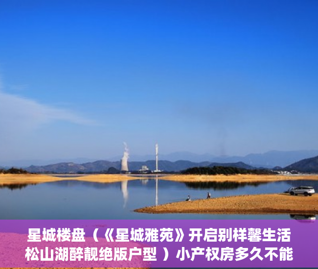 星城楼盘（《星城雅苑》开启别样馨生活松山湖醉靓绝版户型 ）小产权房多久不能退，