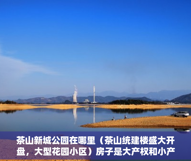 茶山新城公园在哪里（茶山统建楼盛大开盘，大型花园小区）房子是大产权和小产权怎么查，