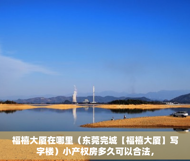 福禧大厦在哪里（东莞完城【福禧大厦】写字楼）小产权房多久可以合法，