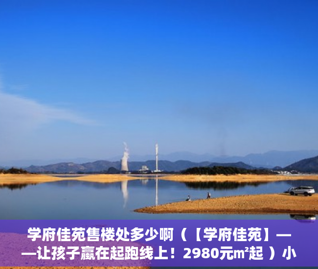 学府佳苑售楼处多少啊（【学府佳苑】——让孩子蠃在起跑线上！2980元㎡起 ）小产权房子怎么买，