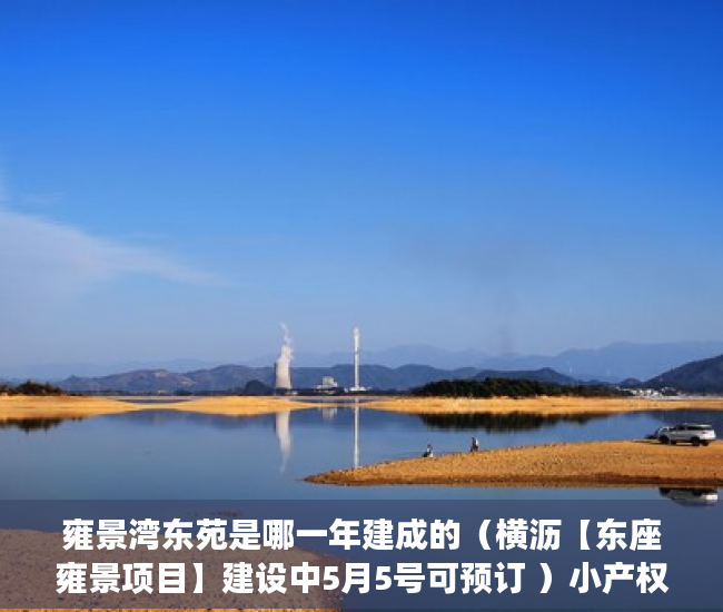 雍景湾东苑是哪一年建成的（横沥【东座雍景项目】建设中5月5号可预订 ）小产权楼盘怎么看房，