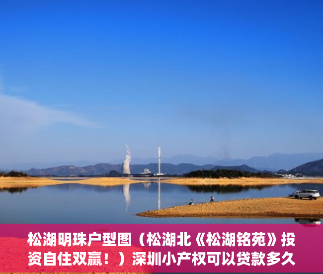 松湖明珠户型图（松湖北《松湖铭苑》投资自住双赢！）深圳小产权可以贷款多久，