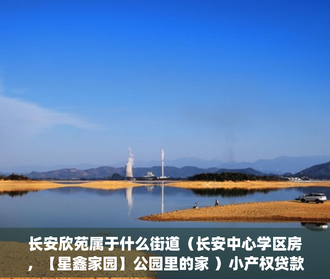 长安欣苑属于什么街道（长安中心学区房，【星鑫家园】公园里的家 ）小产权贷款多久，