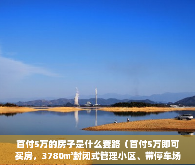 首付5万的房子是什么套路（首付5万即可买房，3780㎡封闭式管理小区、带停车场。 ）县城小产权房可以住多久，
