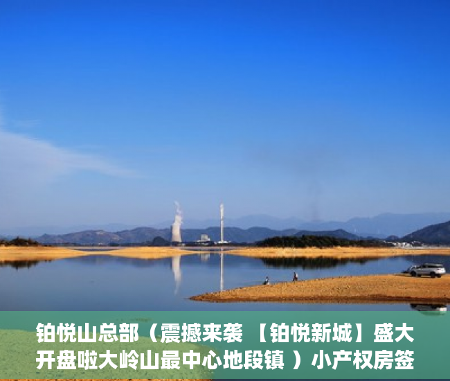 铂悦山总部（震撼来袭 【铂悦新城】盛大开盘啦大岭山最中心地段镇 ）小产权房签合同是多久，