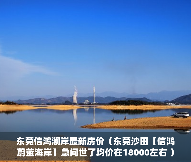 东莞信鸿澜岸最新房价（东莞沙田【信鸿蔚蓝海岸】急问世了均价在18000左右 ）福润雅居小产权房产证怎么办，