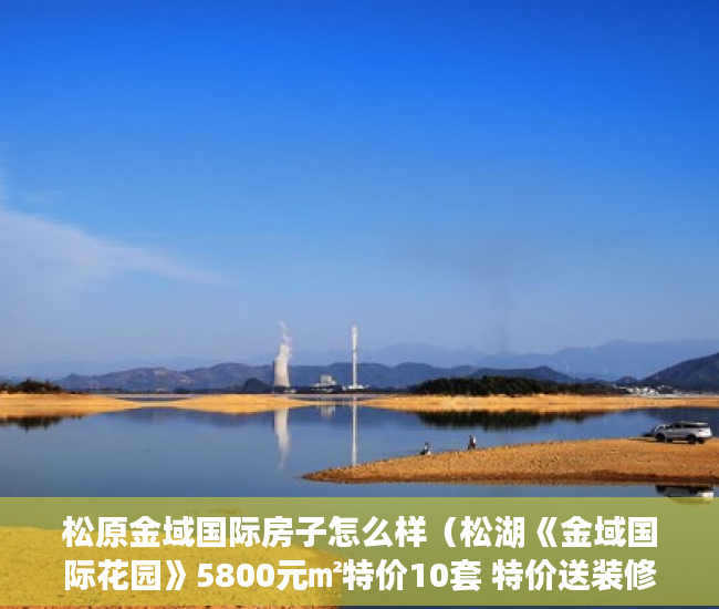 松原金域国际房子怎么样（松湖《金域国际花园》5800元㎡特价10套 特价送装修家私 ）小产权抵押能贷多久，