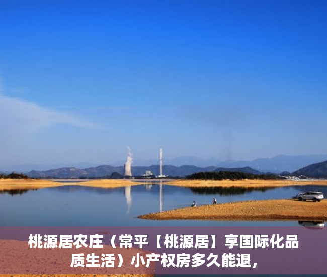 桃源居农庄（常平【桃源居】享国际化品质生活）小产权房多久能退，