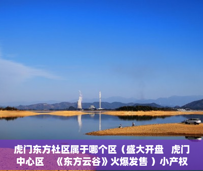 虎门东方社区属于哪个区（盛大开盘   虎门中心区    《东方云谷》火爆发售 ）小产权房产证西安怎么办，