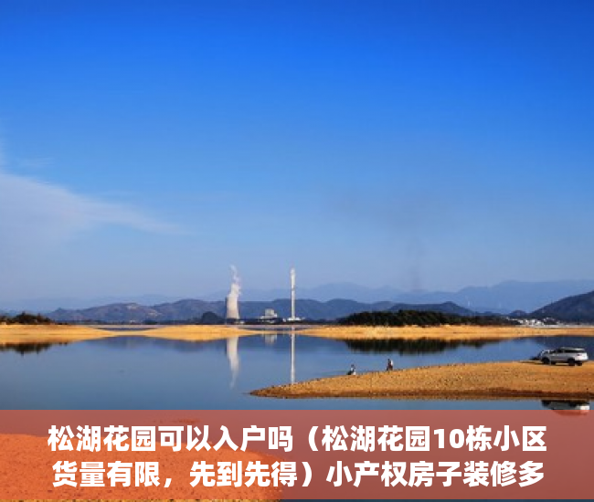 松湖花园可以入户吗（松湖花园10栋小区货量有限，先到先得）小产权房子装修多久，
