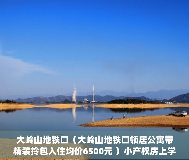 大岭山地铁口（大岭山地铁口领居公寓带精装拎包入住均价6500元 ）小产权房上学怎么报名，