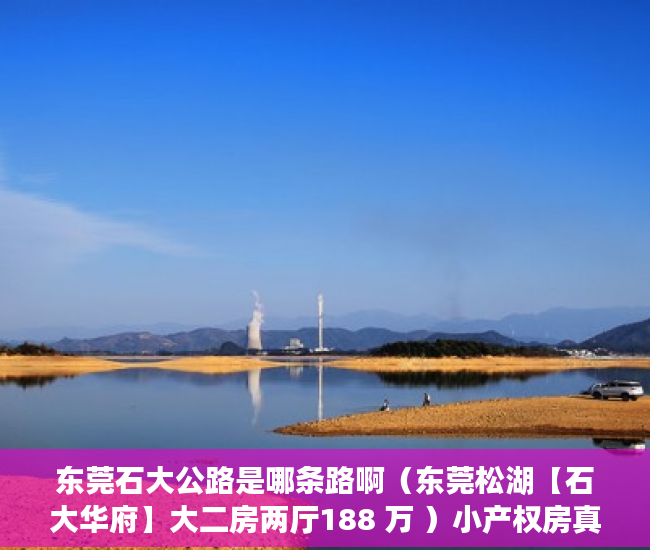 东莞石大公路是哪条路啊（东莞松湖【石大华府】大二房两厅188 万 ）小产权房真的住水了多久，
