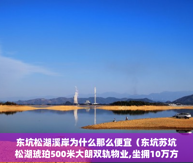 东坑松湖溪岸为什么那么便宜（东坑苏坑松湖琥珀500米大朗双轨物业,坐拥10万方商业体 ）小产权房建起来大概多久，