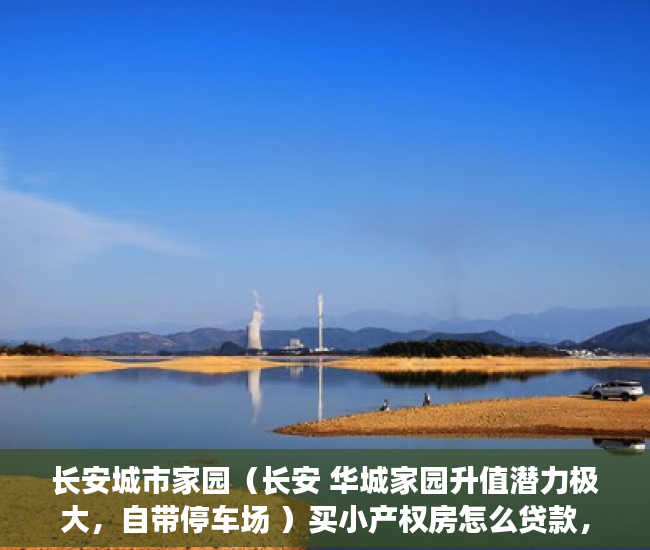 长安城市家园（长安 华城家园升值潜力极大，自带停车场 ）买小产权房怎么贷款，