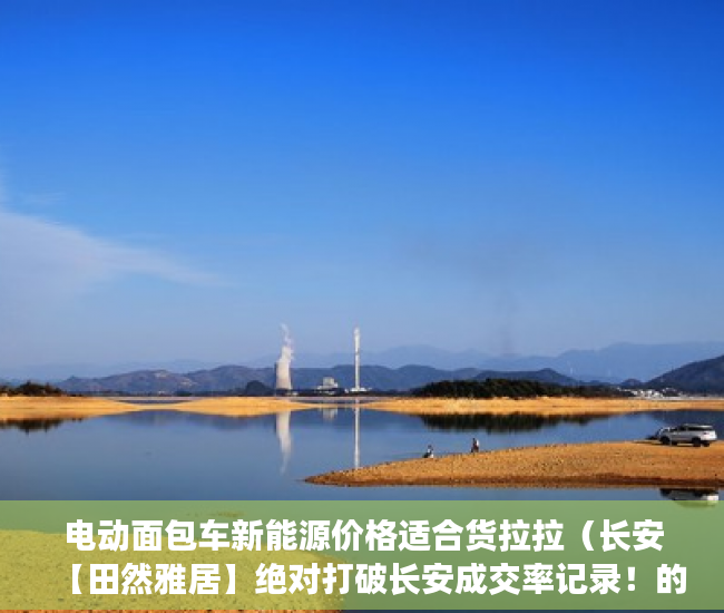 电动面包车新能源价格适合货拉拉（长安【田然雅居】绝对打破长安成交率记录！的新房 ）小产权以租代售能租多久，
