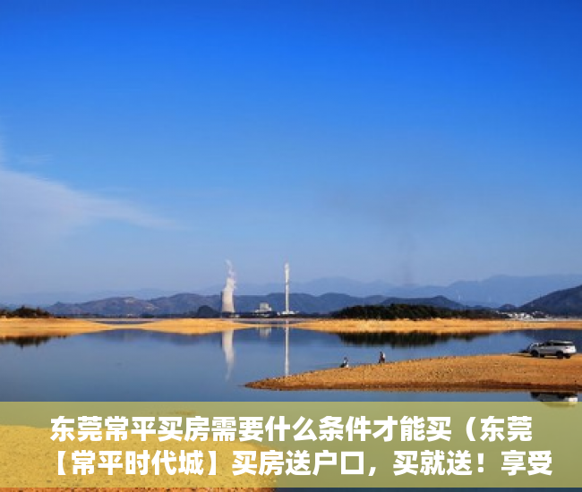 东莞常平买房需要什么条件才能买（东莞【常平时代城】买房送户口，买就送！享受就近公办 ）小产权房多久能拿房产证，