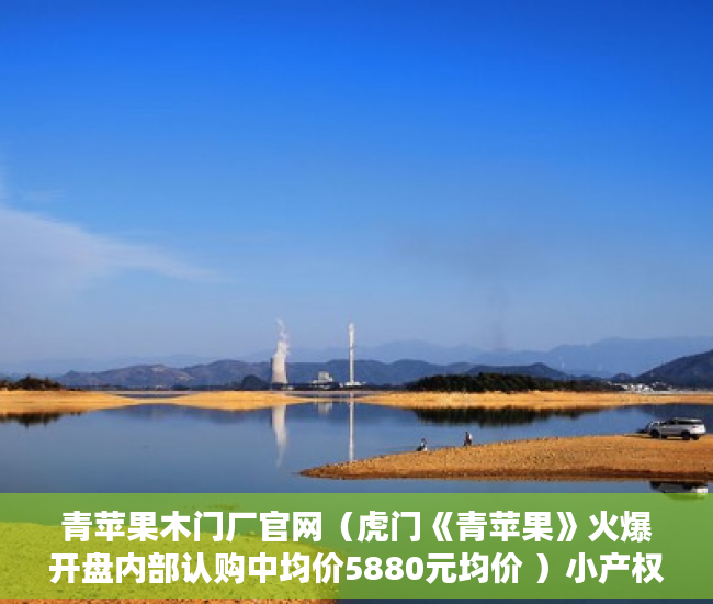 青苹果木门厂官网（虎门《青苹果》火爆开盘内部认购中均价5880元均价 ）小产权房过户怎么公证，