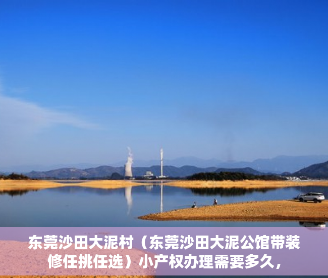 东莞沙田大泥村（东莞沙田大泥公馆带装修任挑任选）小产权办理需要多久，