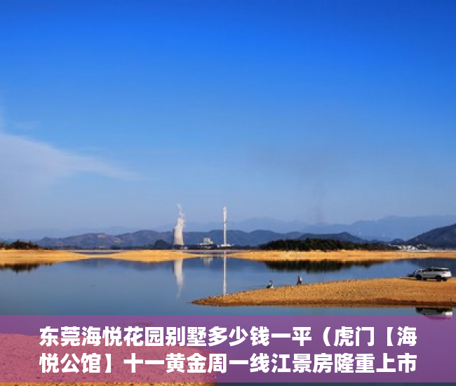 东莞海悦花园别墅多少钱一平（虎门【海悦公馆】十一黄金周一线江景房隆重上市 ）小产权买多久可办居住证，