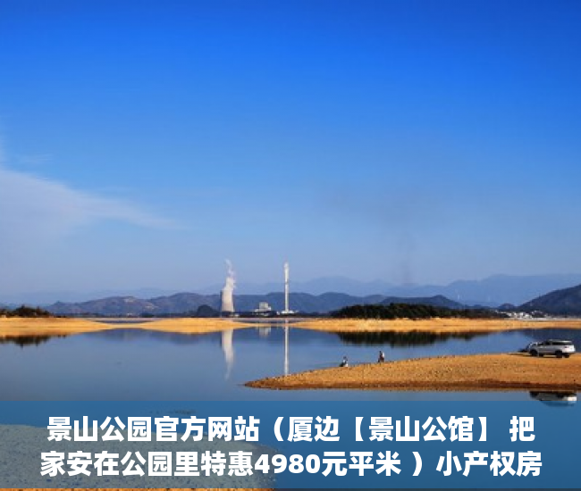 景山公园官方网站（厦边【景山公馆】 把家安在公园里特惠4980元平米 ）小产权房买卖纠纷多久立案，