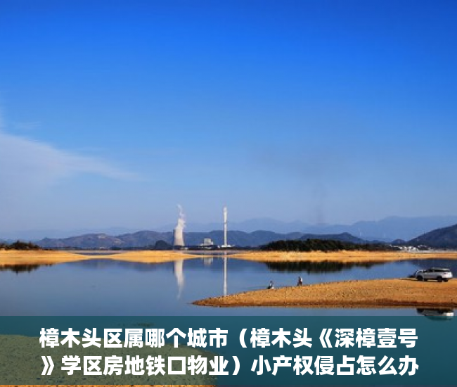 樟木头区属哪个城市（樟木头《深樟壹号》学区房地铁口物业）小产权侵占怎么办，
