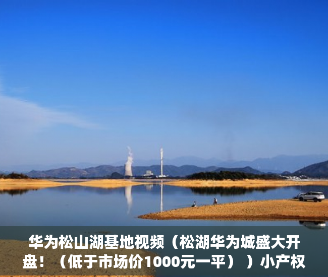 华为松山湖基地视频（松湖华为城盛大开盘！（低于市场价1000元一平） ）小产权的房怎么卖，