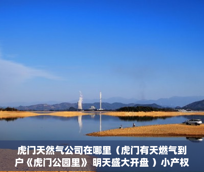 虎门天然气公司在哪里（虎门有天燃气到户《虎门公园里》 明天盛大开盘 ）小产权房多久可以居住，