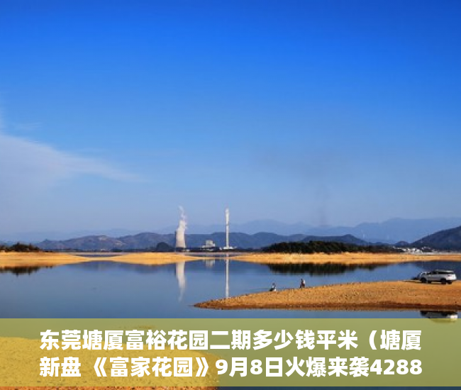 东莞塘厦富裕花园二期多少钱平米（塘厦新盘 《富家花园》9月8日火爆来袭4288起价 ）大产权取得了多久领取小产权，