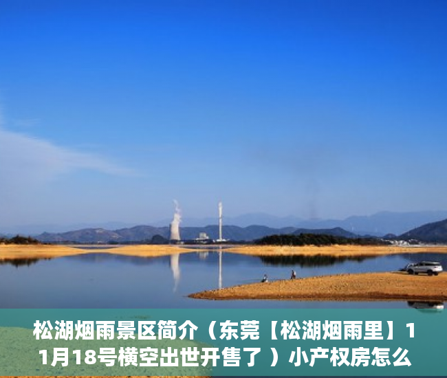 松湖烟雨景区简介（东莞【松湖烟雨里】11月18号横空出世开售了 ）小产权房怎么更名过户要多久，