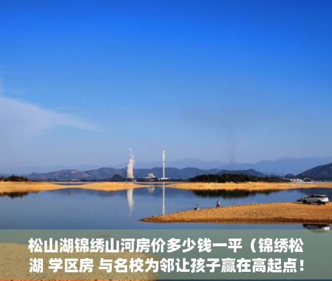 松山湖锦绣山河房价多少钱一平（锦绣松湖 学区房 与名校为邻让孩子赢在高起点！出 ）小产权房律师见证书要做多久，