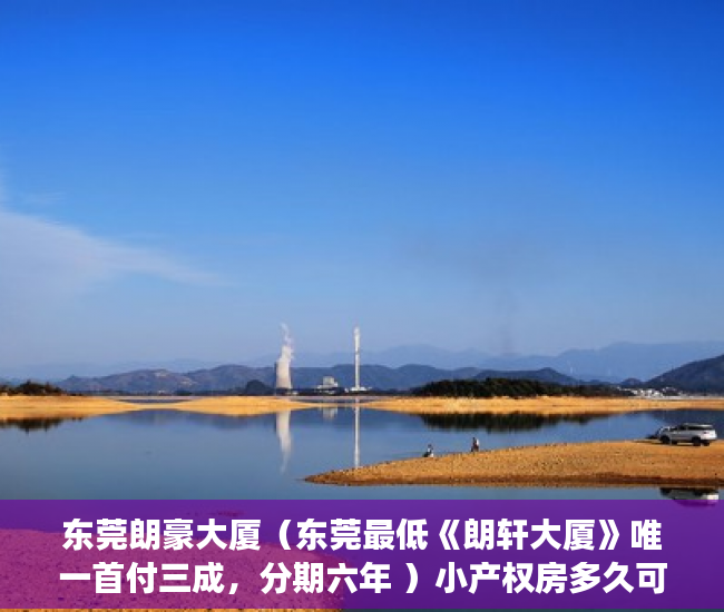 东莞朗豪大厦（东莞最低《朗轩大厦》唯一首付三成，分期六年 ）小产权房多久可卖，