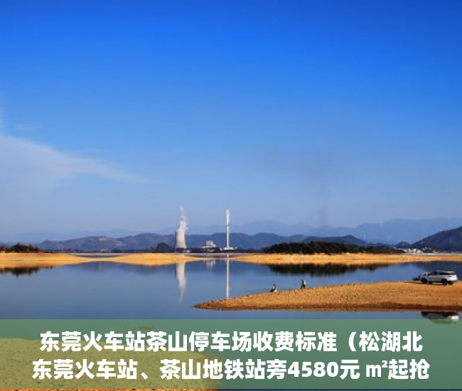 东莞火车站茶山停车场收费标准（松湖北东莞火车站、茶山地铁站旁4580元 ㎡起抢占商业中 ）小产权房多久可以过户手续，
