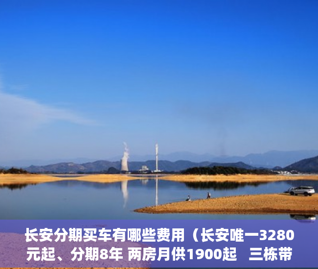 长安分期买车有哪些费用（长安唯一3280元起、分期8年 两房月供1900起   三栋带空 ）小产权房拆除后多久可以拆除，