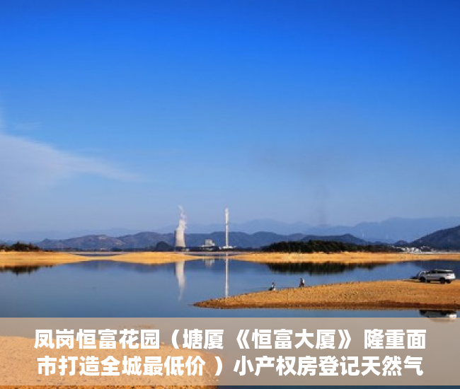 凤岗恒富花园（塘厦 《恒富大厦》 隆重面市打造全城最低价 ）小产权房登记天然气后多久会搞好，
