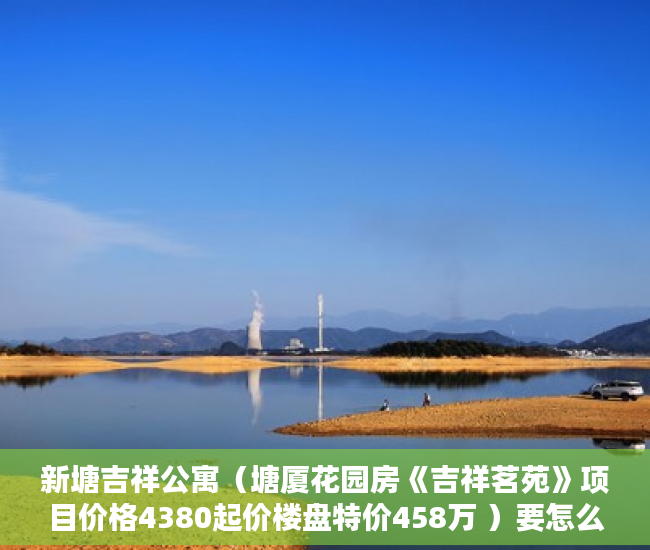 新塘吉祥公寓（塘厦花园房《吉祥茗苑》项目价格4380起价楼盘特价458万 ）要怎么买小产权房，