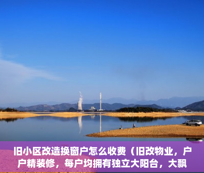 旧小区改造换窗户怎么收费（旧改物业，户户精装修，每户均拥有独立大阳台，大飘窗 ）小产权房子可以住多久，