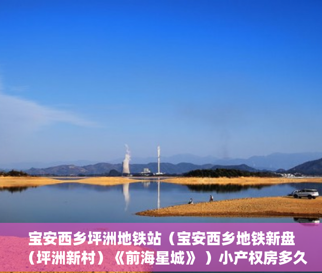 宝安西乡坪洲地铁站（宝安西乡地铁新盘（坪洲新村）《前海星城》 ）小产权房多久会拆迁，
