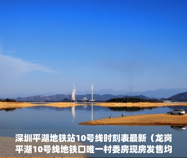 深圳平湖地铁站10号线时刻表最新（龙岗平湖10号线地铁口唯一村委房现房发售均价18800平 ）小产权房多久签合同，
