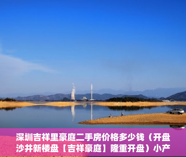 深圳吉祥里豪庭二手房价格多少钱（开盘沙井新楼盘【吉祥豪庭】隆重开盘）小产权二手房购买多久合同生效，