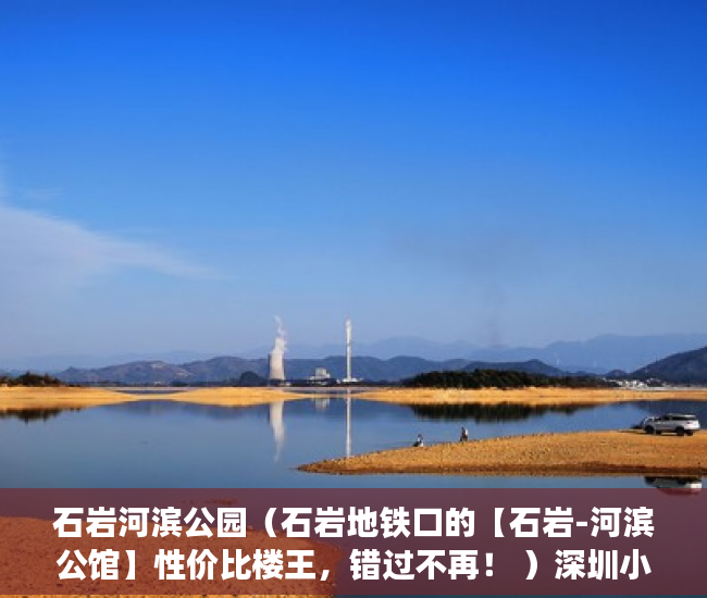 石岩河滨公园（石岩地铁口的【石岩-河滨公馆】性价比楼王，错过不再！ ）深圳小产权房产证有效期多久，
