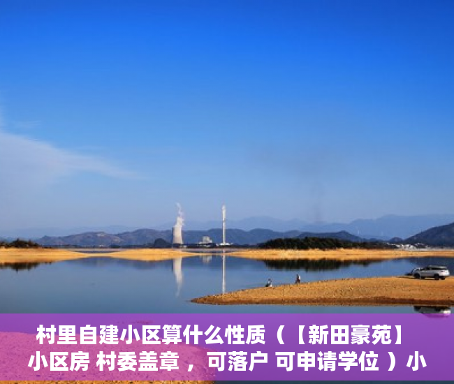 村里自建小区算什么性质（【新田豪苑】 小区房 村委盖章 ，可落户 可申请学位 ）小产权证办理需要多久，