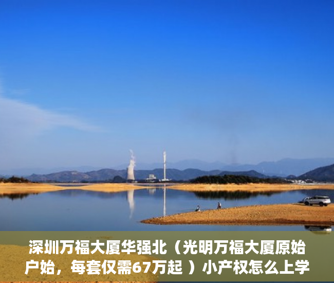 深圳万福大厦华强北（光明万福大厦原始户始，每套仅需67万起 ）小产权怎么上学，