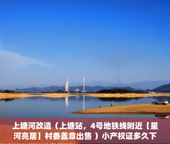 上塘河改造（上塘站，4号地铁线附近【星河亮居】村委盖章出售 ）小产权证多久下发，
